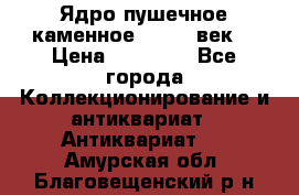 Ядро пушечное каменное 11-12  век. › Цена ­ 60 000 - Все города Коллекционирование и антиквариат » Антиквариат   . Амурская обл.,Благовещенский р-н